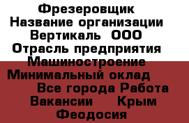 Фрезеровщик › Название организации ­ Вертикаль, ООО › Отрасль предприятия ­ Машиностроение › Минимальный оклад ­ 55 000 - Все города Работа » Вакансии   . Крым,Феодосия